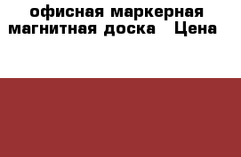 офисная маркерная магнитная доска › Цена ­ 1 500 - Челябинская обл., Челябинск г. Бизнес » Оборудование   
